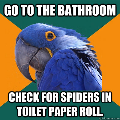 Go to the bathroom Check for spiders in toilet paper roll. - Go to the bathroom Check for spiders in toilet paper roll.  Paranoid Parrot