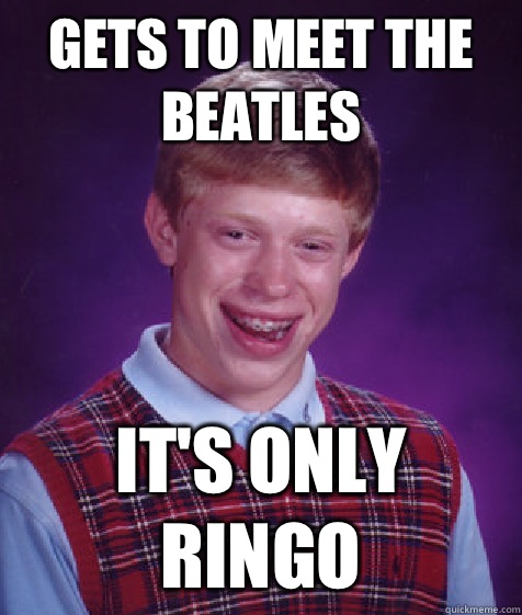 Gets to meet The Beatles It's only Ringo  Bad Luck Brian