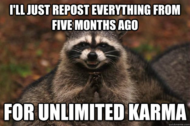 I'll just repost everything from five months ago for unlimited karma  Evil Plotting Raccoon