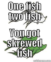 ONE FISH TWO FISH YOU GOT SKREWED FISH Misc