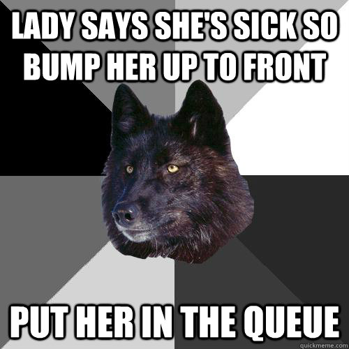 Lady says she's sick so bump her up to front put her in the queue  Sanity Wolf