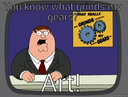 YOU KNOW WHAT GRINDS MY GEARS? ART! Grinds my gears