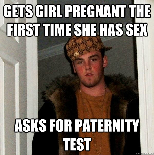 Gets girl pregnant the first time she has sex Asks for paternity test - Gets girl pregnant the first time she has sex Asks for paternity test  Scumbag Steve