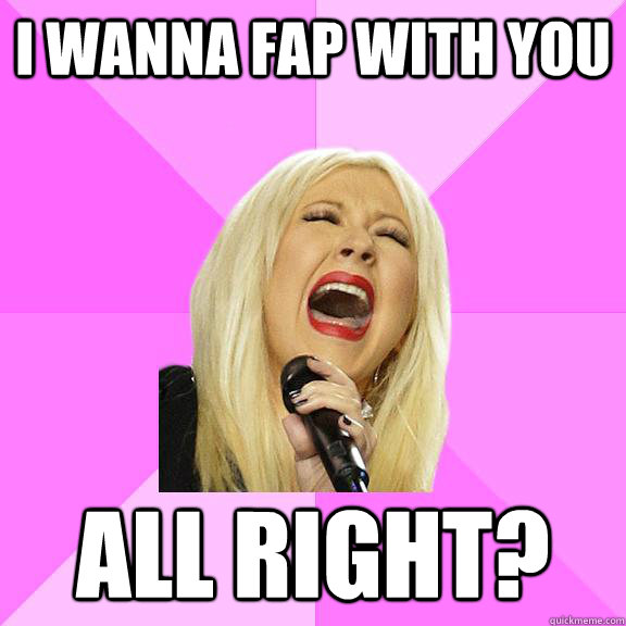 i wanna fap with you all right?  Wrong Lyrics Christina