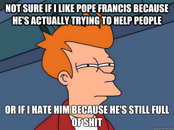 Not sure if I like Pope Francis because he's actually trying to help people or if I hate him because he's still full of shit  Futurama Fry