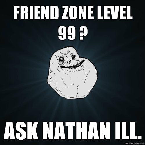 Friend zone level 99 ?  Ask Nathan Ill.   Forever Alone