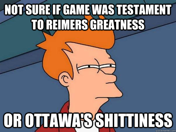 Not sure if game was testament to Reimers greatness or Ottawa's shittiness  Futurama Fry