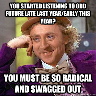 You started listening to Odd Future late last year/early this year? You must be so radical and swagged out - You started listening to Odd Future late last year/early this year? You must be so radical and swagged out  Condescending Wonka