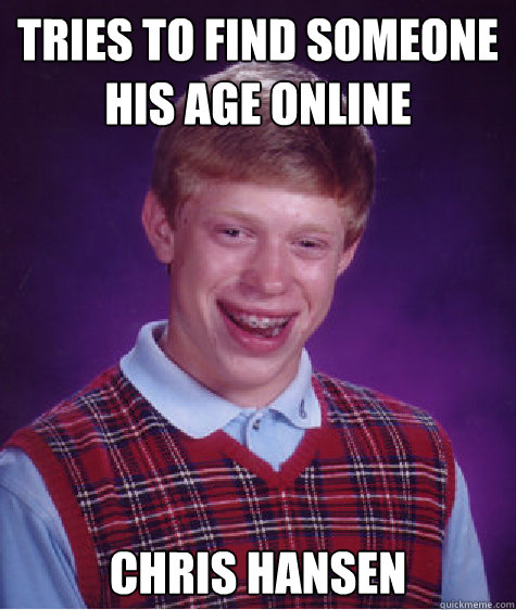 Tries to find someone his age online  Chris Hansen  Bad Luck Brian