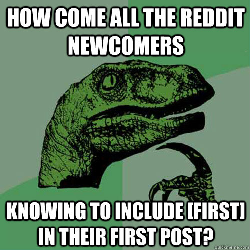 how come all the reddit newcomers knowing to include [first] in their first post?  Philosoraptor