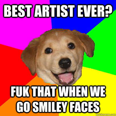 best artist ever? Fuk that when we go smiley faces  Advice Dog