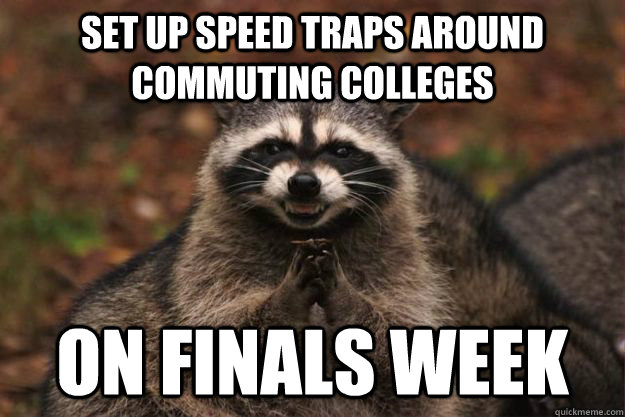 Set up speed traps around Commuting colleges  on finals week  Evil Plotting Raccoon