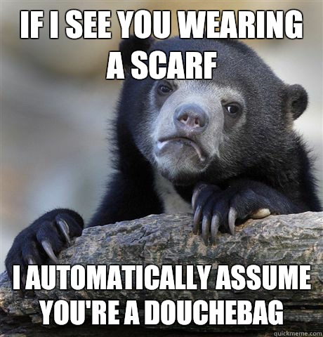 If I see you wearing a scarf I automatically assume you're a douchebag  Confession Bear