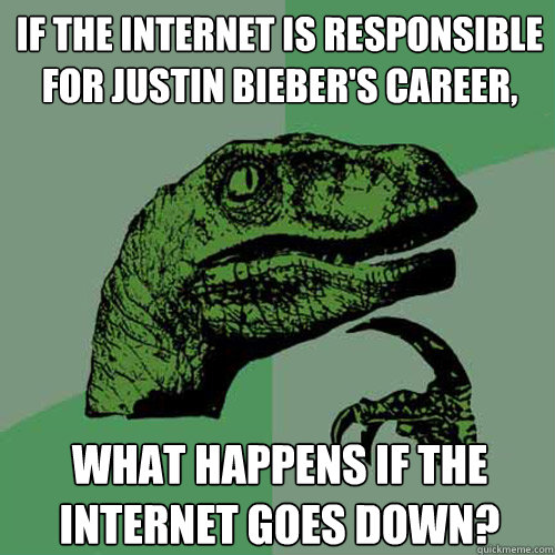 If the Internet is responsible for Justin Bieber's career, what happens if the Internet goes down?  Philosoraptor