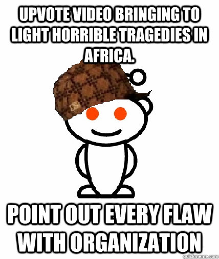 Upvote Video bringing to light horrible tragedies in Africa. Point out every flaw with organization  Scumbag Reddit