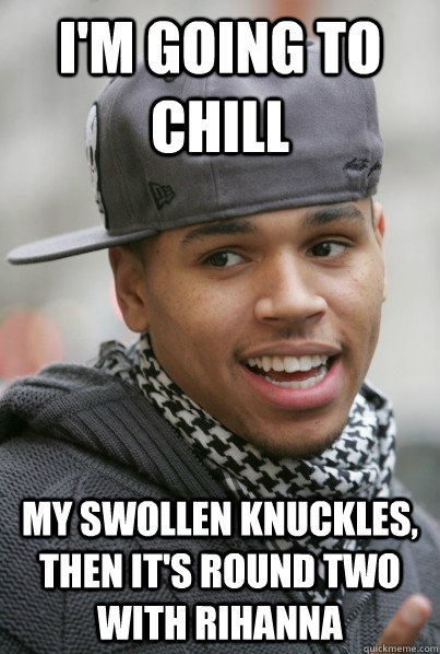 I'm going to chill my swollen knuckles, then it's round two with rihanna  Scumbag Chris Brown