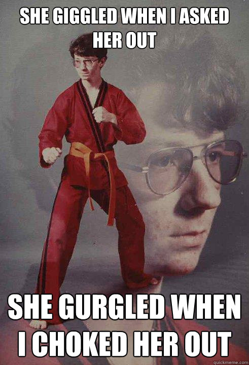 She giggled when I asked her out She gurgled when I choked her out  - She giggled when I asked her out She gurgled when I choked her out   Karate Kyle