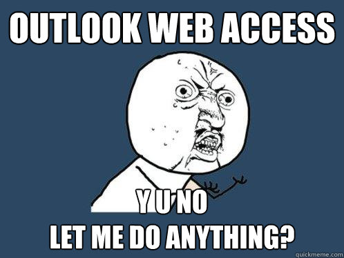 OUTLOOK WEB ACCESS y u no 
let me do ANYTHING? - OUTLOOK WEB ACCESS y u no 
let me do ANYTHING?  Y U No