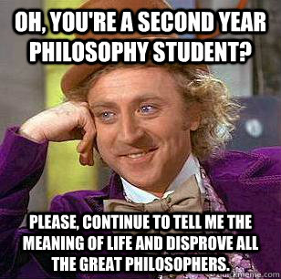 Oh, you're a second year philosophy student? Please, continue to tell me the meaning of life and disprove all the great philosophers.   Condescending Wonka