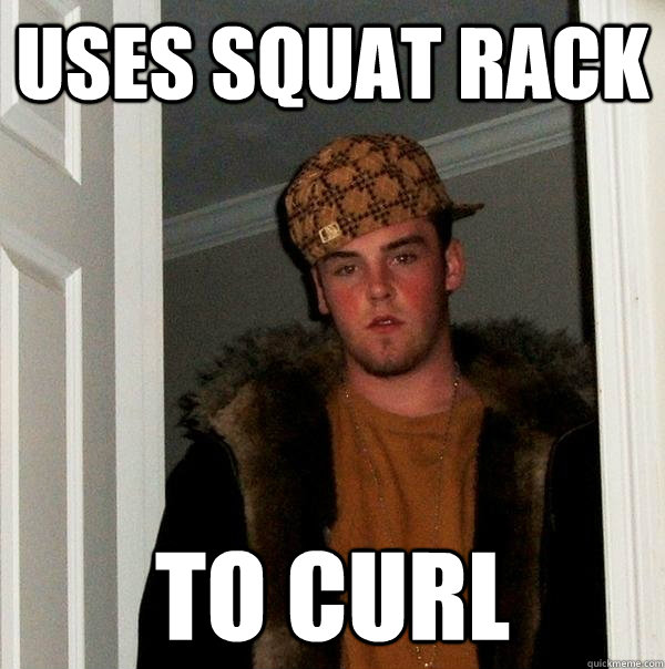 uses squat rack to curl - uses squat rack to curl  Scumbag Steve