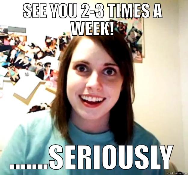 SEE YOU 2-3 TIMES A WEEK! .......SERIOUSLY Overly Attached Girlfriend