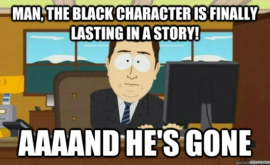 Man, the black character is finally lasting in a story! AAAAnd he's gone  aaaand its gone