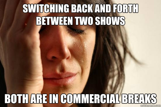 Switching back and forth between two shows Both are in commercial breaks  First World Problems