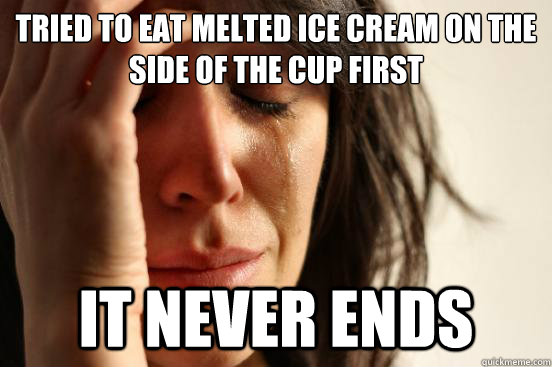 Tried to eat melted ice cream on the side of the cup first it never ends  First World Problems