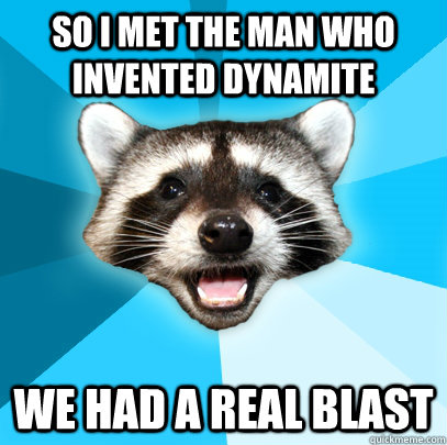 So i met the man who invented dynamite We had a real blast  Lame Pun Coon