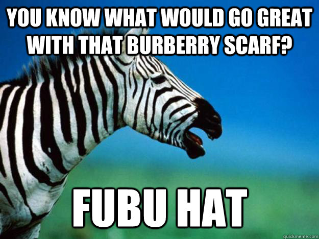 You know what would go great with that Burberry scarf? Fubu hat  