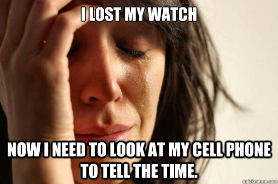 I lost my watch now I need to look at my cell phone to tell the time.  First World Problems