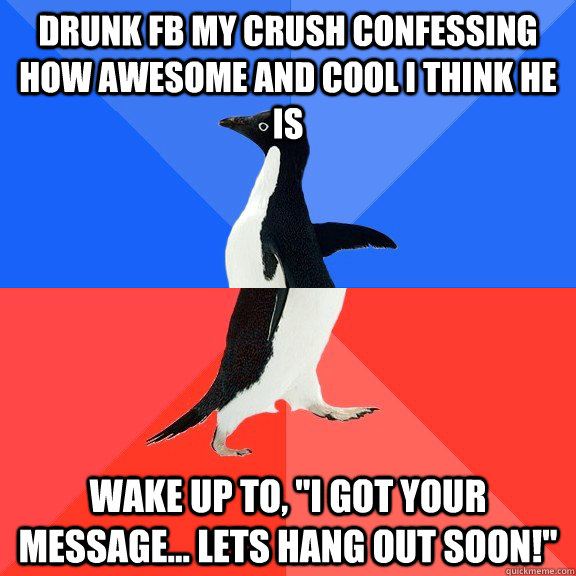 Drunk FB my crush confessing how awesome and cool I think he is Wake up to, 