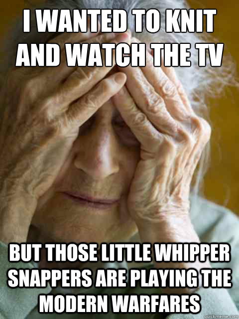 I wanted to knit and watch the tv but those little whipper snappers are playing the modern warfares - I wanted to knit and watch the tv but those little whipper snappers are playing the modern warfares  Old World Problems