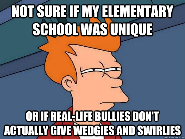 Not sure if my elementary school was unique Or if real-life bullies don't actually give wedgies and swirlies  Futurama Fry