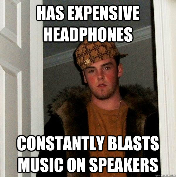 has expensive headphones constantly blasts music on speakers - has expensive headphones constantly blasts music on speakers  Scumbag Steve