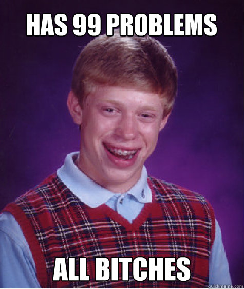 has 99 problems All bitches  Bad Luck Brian