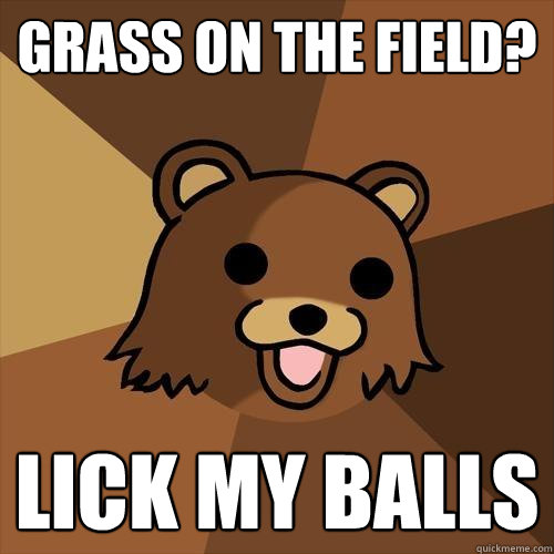 grass on the field? lick my balls  Pedobear