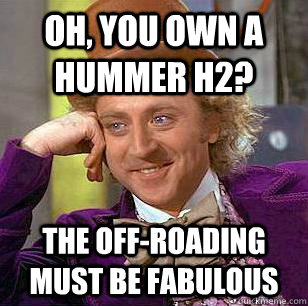 Oh, you own a Hummer h2? The off-roading must be fabulous - Oh, you own a Hummer h2? The off-roading must be fabulous  Condescending Wonka