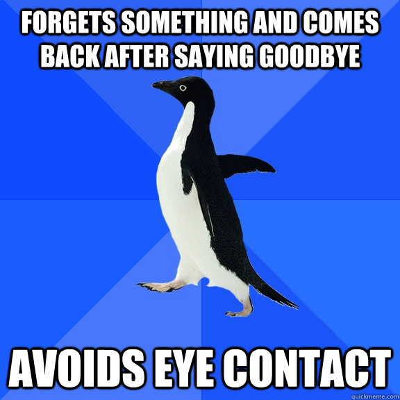 Forgets something and comes back after saying goodbye Avoids eye contact  Socially Awkward Penguin