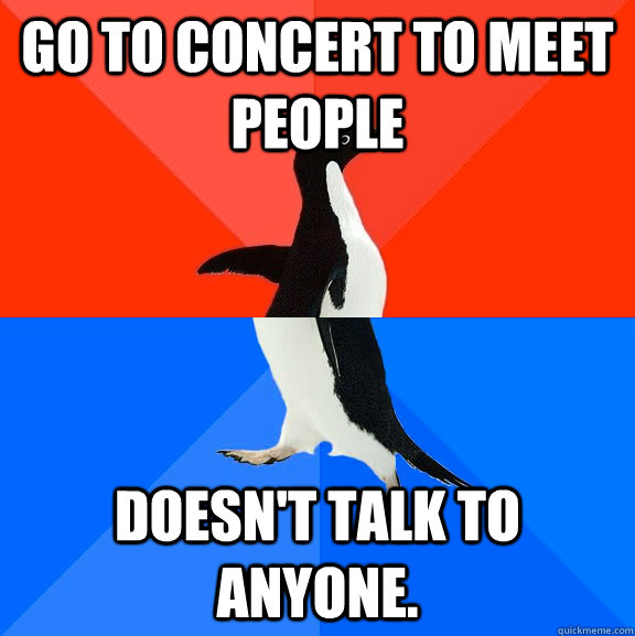 Go to concert to meet people doesn't talk to anyone. - Go to concert to meet people doesn't talk to anyone.  Socially Awesome Awkward Penguin