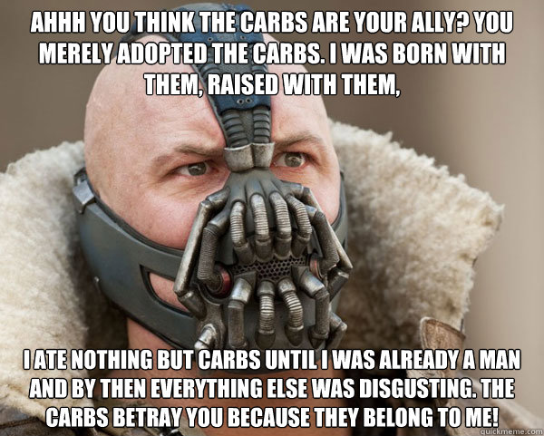 Ahhh you think the carbs are your ally? You merely adopted the carbs. I was born with them, raised with them, I ate nothing but carbs until I was already a man and by then everything else was disgusting. The carbs betray you because they belong to me! - Ahhh you think the carbs are your ally? You merely adopted the carbs. I was born with them, raised with them, I ate nothing but carbs until I was already a man and by then everything else was disgusting. The carbs betray you because they belong to me!  Bane Connery