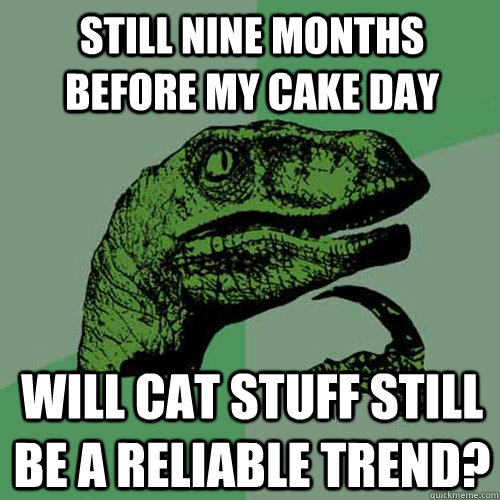 Still nine months before my cake day Will cat stuff still be a reliable trend?  Philosoraptor