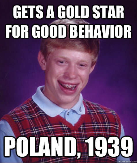 Gets a gold star for good behavior Poland, 1939  Bad Luck Brian