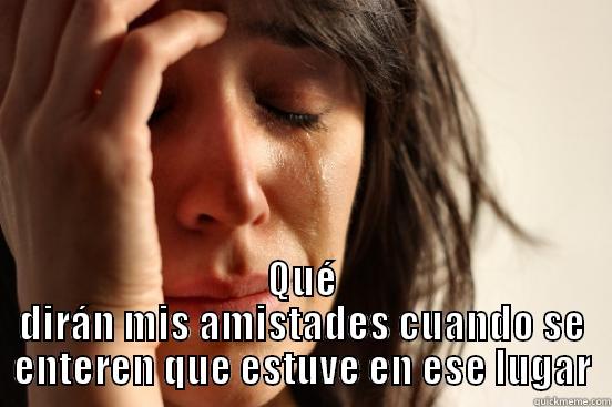  QUÉ DIRÁN MIS AMISTADES CUANDO SE ENTEREN QUE ESTUVE EN ESE LUGAR First World Problems