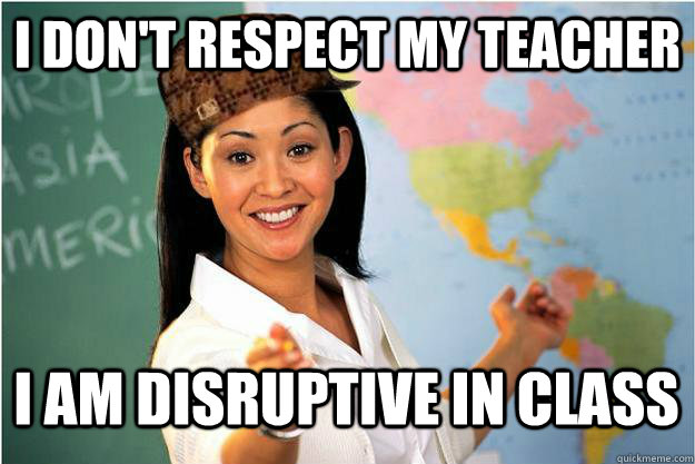 i don't respect my teacher i am disruptive in class - i don't respect my teacher i am disruptive in class  Scumbag Teacher