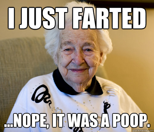 I just farted ...nope, it was a poop.  Scumbag Grandma