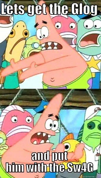 LETS GET THE GLOG  AND PUT HIM WITH THE SW4G Push it somewhere else Patrick