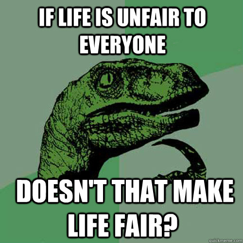 If life is unfair to everyone  doesn't that make life fair?  Philosoraptor