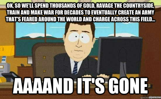 Ok, so we'll spend thousands of gold, ravage the countryside, train and make war for decades to eventually create an army that's feared around the world and charge across this field... AAAAND IT'S GONE  aaaand its gone