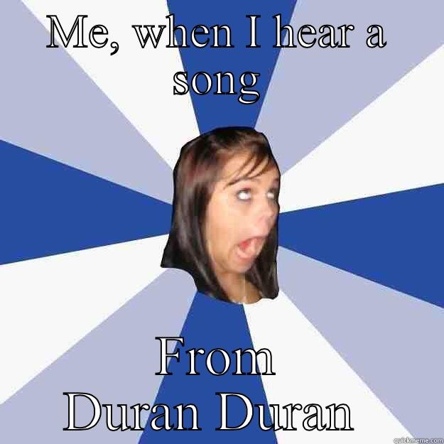 ME, WHEN I HEAR A SONG FROM DURAN DURAN  Annoying Facebook Girl